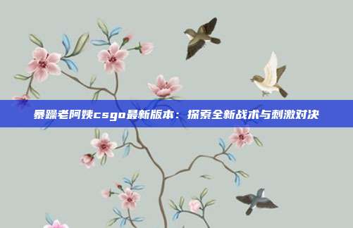 暴躁老阿姨csgo最新版本：探索全新戰(zhàn)術與刺激對決