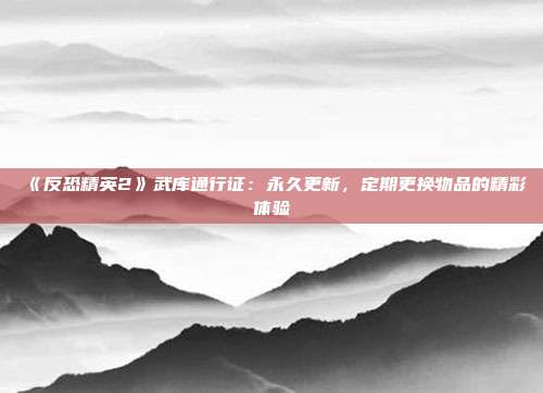 《反恐精英2》武庫通行證：永久更新，定期更換物品的精彩體驗