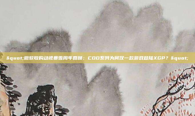 "微軟收購動視暴雪周年回顧：COD系列為何僅一款游戲登陸XGP？"