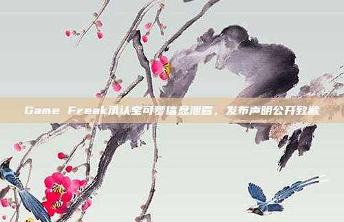 Game Freak承認寶可夢信息泄露，發(fā)布聲明公開致歉