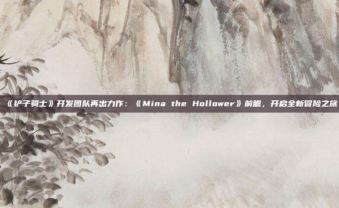 《鏟子騎士》開發(fā)團隊再出力作：《Mina the Hollower》前瞻，開啟全新冒險之旅