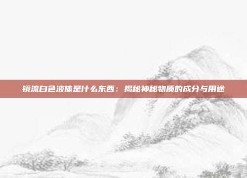 鏡流白色液體是什么東西：揭秘神秘物質(zhì)的成分與用途