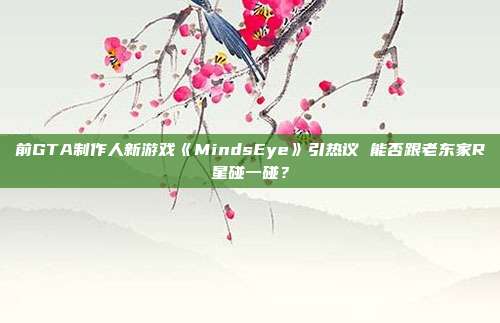 前GTA制作人新游戲《MindsEye》引熱議 能否跟老東家R星碰一碰？