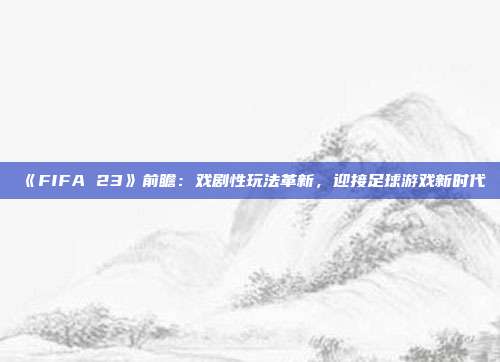 《FIFA 23》前瞻：戲劇性玩法革新，迎接足球游戲新時(shí)代