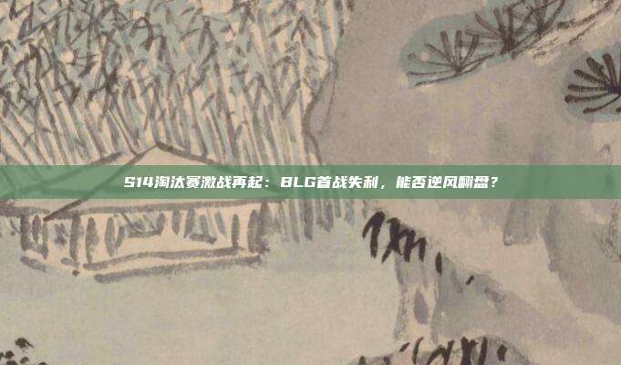 S14淘汰賽激戰(zhàn)再起：BLG首戰(zhàn)失利，能否逆風(fēng)翻盤？