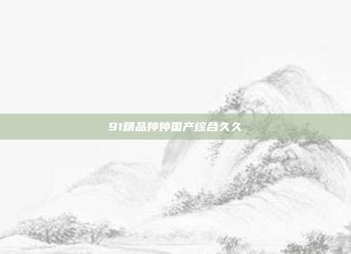 91精品婷婷國產(chǎn)綜合久久