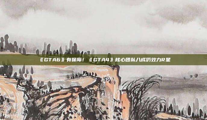 《GTA6》有保障！《GTA4》核心團(tuán)隊(duì)八成仍效力R星