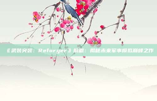 《武裝突襲：Reforger》前瞻：揭秘未來軍事模擬巔峰之作