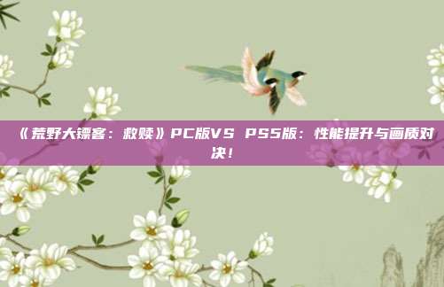 《荒野大鏢客：救贖》PC版VS PS5版：性能提升與畫質(zhì)對(duì)決！