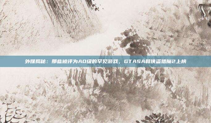 外媒揭秘：那些被評為AO級的罕見游戲，GTASA和俠盜獵魔2上榜