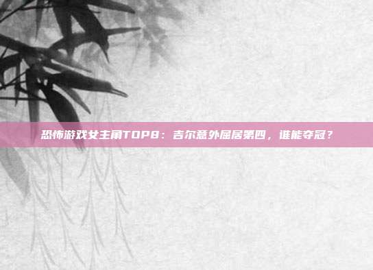 恐怖游戲女主角TOP8：吉爾意外屈居第四，誰能奪冠？