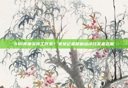 SBI再度關停工作室！美女記者犀利點評開發(fā)者態(tài)度