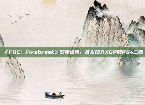 《FBC: Firebreak》雙重驚喜！首發(fā)加入XGP和PS+二檔