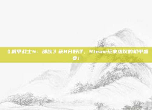 《機甲戰(zhàn)士5：部族》獲8分好評，Steam玩家熱議的機甲盛宴！