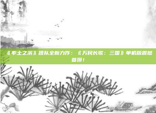 《率土之濱》團隊全新力作：《萬民長歌：三國》單機版震撼首曝！