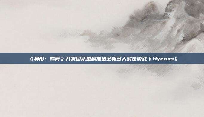 《異形：隔離》開發(fā)團(tuán)隊(duì)重磅推出全新多人射擊游戲《Hyenas》