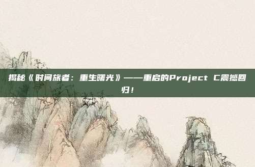 揭秘《時(shí)間旅者：重生曙光》——重啟的Project C震撼回歸！