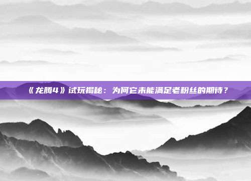 《龍騰4》試玩揭秘：為何它未能滿足老粉絲的期待？