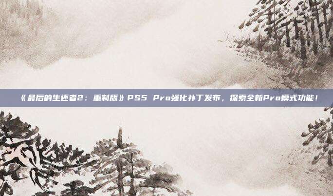 《最后的生還者2：重制版》PS5 Pro強(qiáng)化補(bǔ)丁發(fā)布，探索全新Pro模式功能！