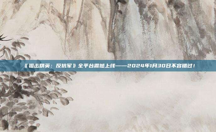 《狙擊精英：反抗軍》全平臺(tái)震撼上線——2024年1月30日不容錯(cuò)過(guò)！