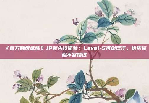 《百萬噸級武藏》JP版先行體驗：Level-5再創(chuàng)佳作，優(yōu)質體驗不容錯過