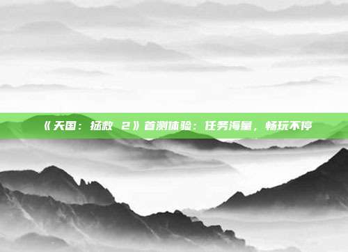 《天國：拯救 2》首測(cè)體驗(yàn)：任務(wù)海量，暢玩不停