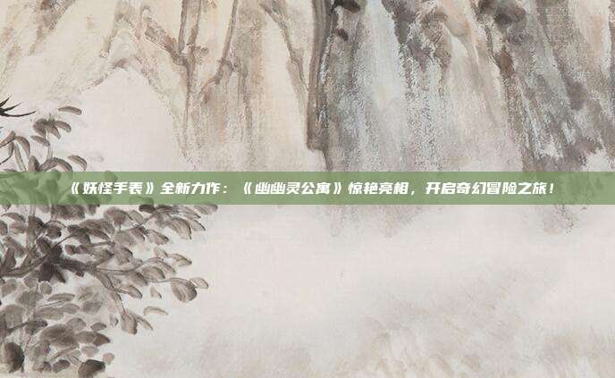 《妖怪手表》全新力作：《幽幽靈公寓》驚艷亮相，開(kāi)啟奇幻冒險(xiǎn)之旅！