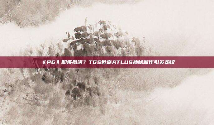 《P6》即將揭曉？TGS世嘉ATLUS神秘新作引發(fā)熱議