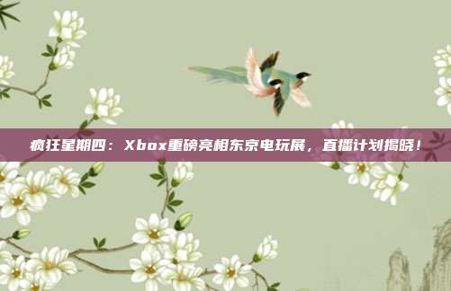 瘋狂星期四：Xbox重磅亮相東京電玩展，直播計劃揭曉！