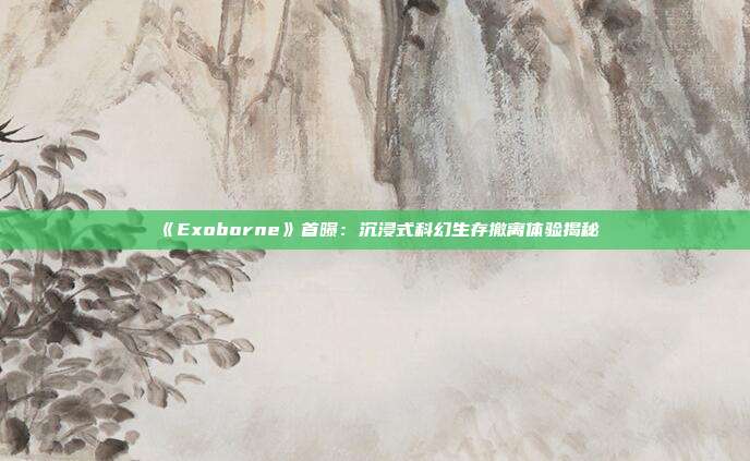 《Exoborne》首曝：沉浸式科幻生存撤離體驗(yàn)揭秘