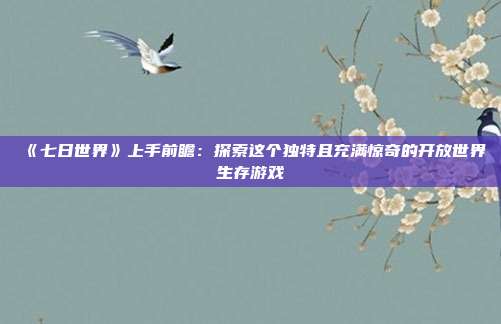 《七日世界》上手前瞻：探索這個獨特且充滿驚奇的開放世界生存游戲