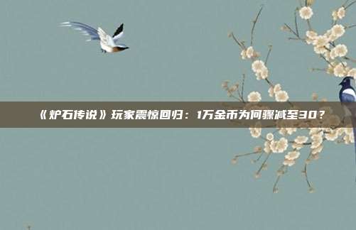 《爐石傳說》玩家震驚回歸：1萬金幣為何驟減至30？