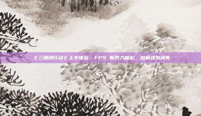 《三角洲行動》上手體驗：FPS 新勢力崛起，短板逐漸消失