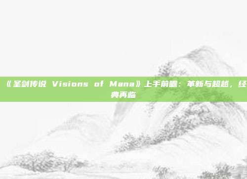 《圣劍傳說 Visions of Mana》上手前瞻：革新與超越，經(jīng)典再臨