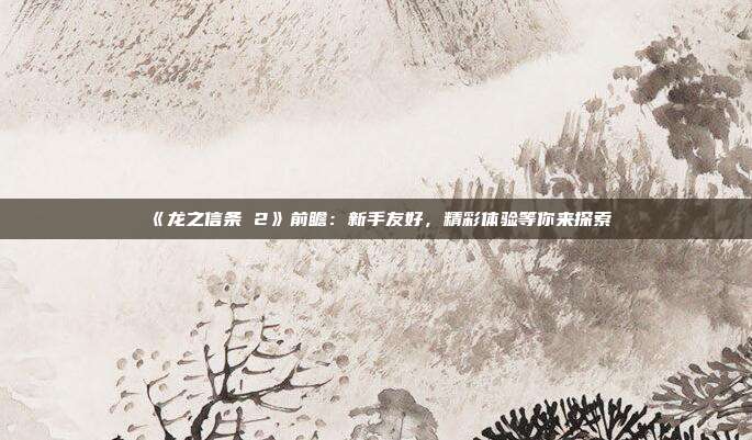 《龍之信條 2》前瞻：新手友好，精彩體驗等你來探索