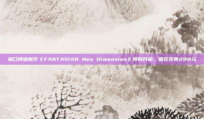 坂口博信新作《FANTASIAN Neo Dimension》預購開啟，國區(qū)僅售298元