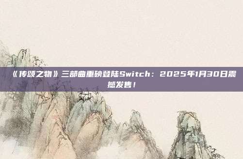 《傳頌之物》三部曲重磅登陸Switch：2025年1月30日震撼發(fā)售！