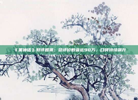 《黑神話》好評(píng)如潮：總評(píng)價(jià)數(shù)逼近90萬(wàn)，口碑持續(xù)飆升