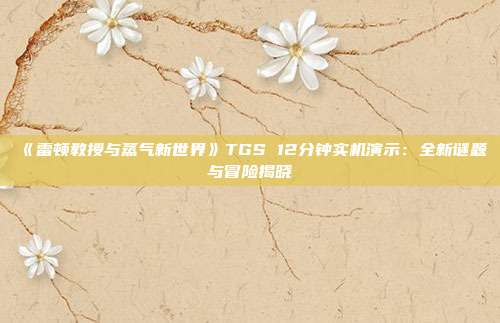 《雷頓教授與蒸氣新世界》TGS 12分鐘實(shí)機(jī)演示：全新謎題與冒險揭曉