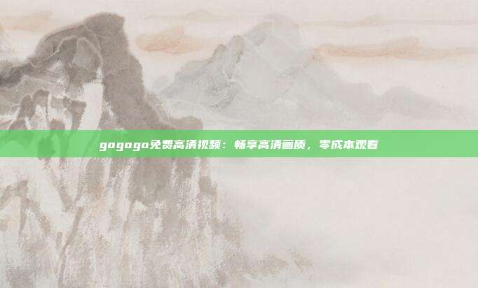 gogogo免費(fèi)高清視頻：暢享高清畫質(zhì)，零成本觀看