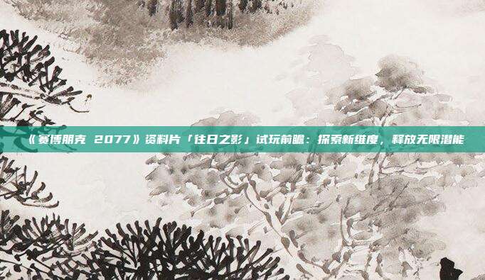 《賽博朋克 2077》資料片「往日之影」試玩前瞻：探索新維度，釋放無(wú)限潛能