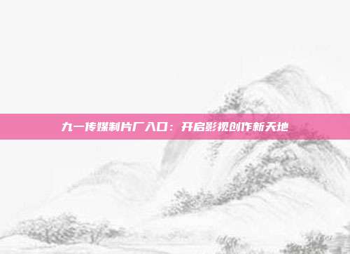 九一傳媒制片廠入口：開啟影視創(chuàng)作新天地