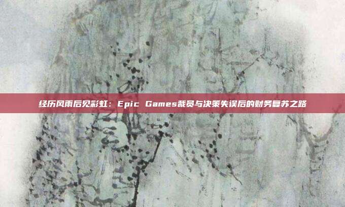 經(jīng)歷風雨后見彩虹：Epic Games裁員與決策失誤后的財務(wù)復蘇之路