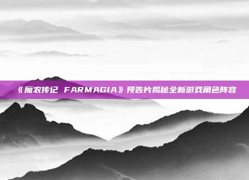 《魔農(nóng)傳記 FARMAGIA》預(yù)告片揭秘全新游戲角色陣容