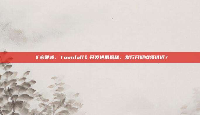 《寂靜嶺：Townfall》開發(fā)進(jìn)展揭秘：發(fā)行日期或?qū)⑼七t？