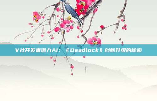 V社開發(fā)者借力AI：《Deadlock》創(chuàng)新升級的秘密