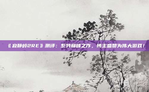 《寂靜嶺2RE》測評：系列巔峰之作，博主盛贊為偉大游戲！