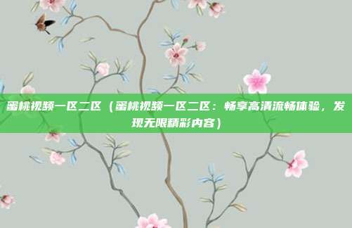 蜜桃視頻一區(qū)二區(qū)（蜜桃視頻一區(qū)二區(qū)：暢享高清流暢體驗(yàn)，發(fā)現(xiàn)無(wú)限精彩內(nèi)容）