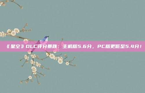 《星空》DLC評分暴跌：主機版5.6分，PC版更低至5.4分！