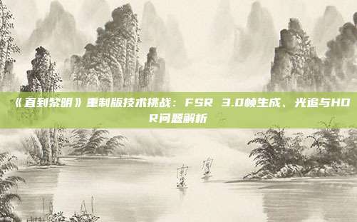 《直到黎明》重制版技術(shù)挑戰(zhàn)：FSR 3.0幀生成、光追與HDR問題解析